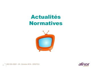 11
Actualités
Normatives
ISO DIS 45001 - V6 - Octobre 2016 – ERO/TCU
 