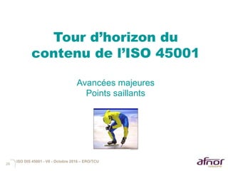26
Tour d’horizon du
contenu de l’ISO 45001
Avancées majeures
Points saillants
ISO DIS 45001 - V6 - Octobre 2016 – ERO/TCU
 