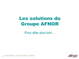 52
Les solutions du
Groupe AFNOR
Pour aller plus loin…
ISO DIS 45001 - V6 - Octobre 2016 – ERO/TCU
 