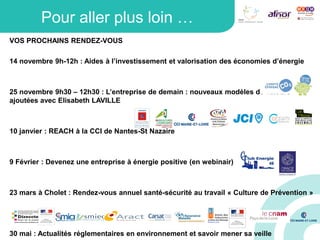 Pour aller plus loin …
VOS PROCHAINS RENDEZ-VOUS
14 novembre 9h-12h : Aides à l’investissement et valorisation des économies d’énergie
25 novembre 9h30 – 12h30 : L’entreprise de demain : nouveaux modèles de valeurs
ajoutées avec Elisabeth LAVILLE
10 janvier : REACH à la CCI de Nantes-St Nazaire
9 Février : Devenez une entreprise à énergie positive (en webinair)
23 mars à Cholet : Rendez-vous annuel santé-sécurité au travail « Culture de Prévention »
30 mai : Actualités réglementaires en environnement et savoir mener sa veille
 