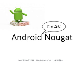 2016年10⽉26⽇ ⽇本Androidの会 ⼤和⽥健⼀
Android Nougat
じゃない
 