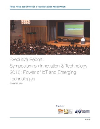 HONG KONG ELECTRONICS & TECHNOLOGIES ASSOCIATION
Executive Report:
Symposium on Innovation & Technology
2016: Power of IoT and Emerging
Technologies
October 27, 2016
! of !1 16
 