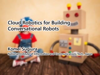 Cloud Robotics for Building
Conversational Robots
Komei Sugiura
National Institute of Information and Communications Tech....