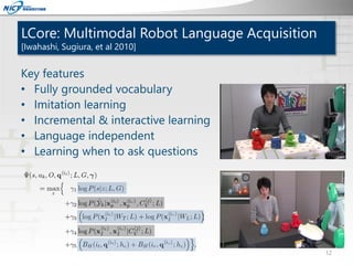 LCore: Multimodal Robot Language Acquisition
[Iwahashi, Sugiura, et al 2010]
Key features
• Fully grounded vocabulary
• Im...