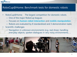 RoboCup@Home: Benchmark tests for domestic robots
• RoboCup@Home: The largest competition for domestic robots
– One of the...