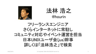 2016/10/15 (C) Copyright 1996-2016 SAKURA Internet Inc 2
法林 浩之
@hourin
フリーランスエンジニア
さくらインターネットに常駐し
コミュニティ対応やイベント運営を担当
日本UNIXユーザ会(jus)幹事
詳しくは「法林浩之」で検索
 