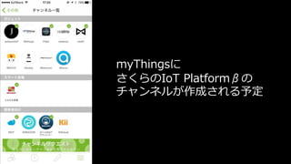 myThingsに
さくらのIoT Platformβの
チャンネルが作成される予定
 