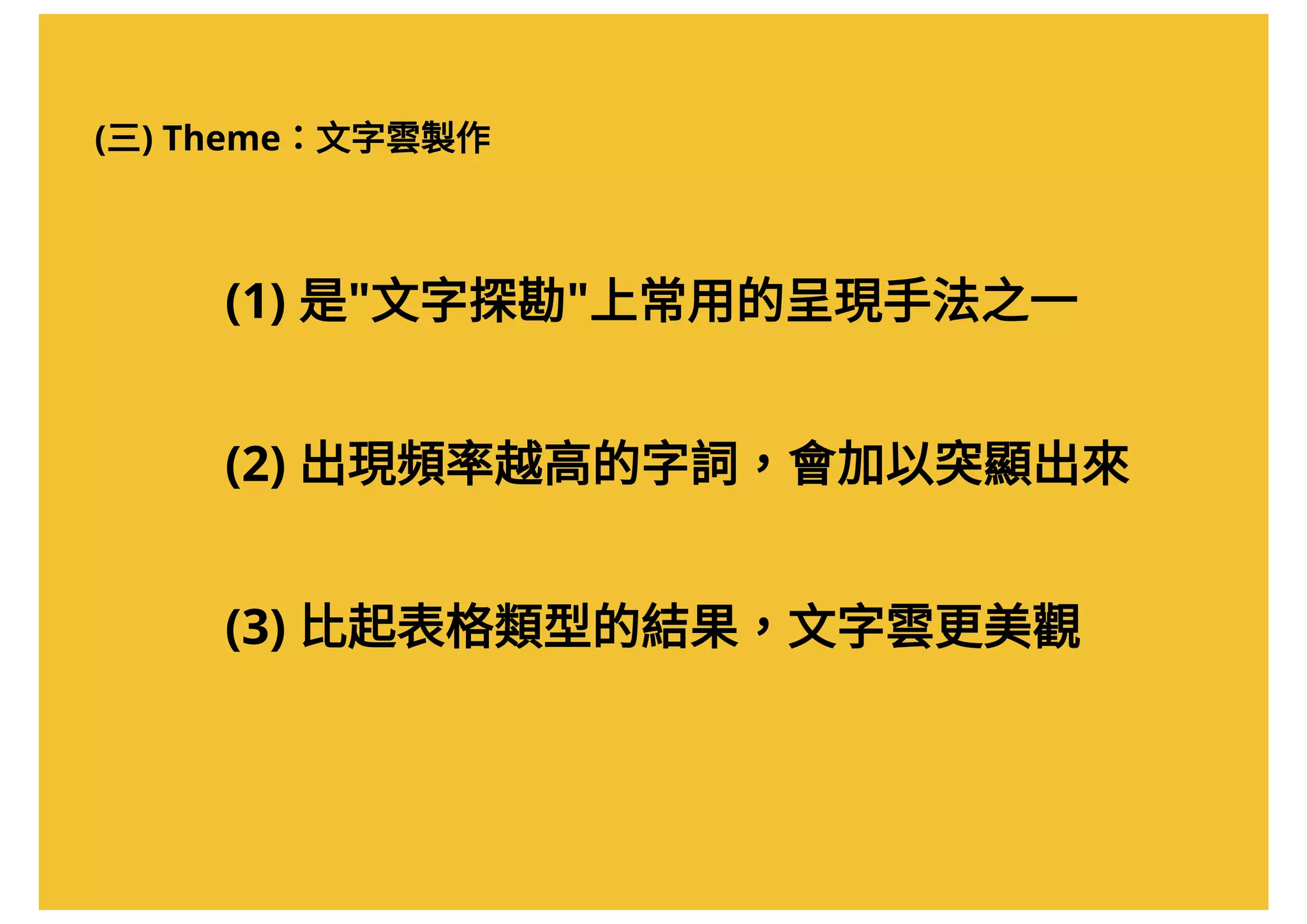 (三) Theme：文字雲製作
(1) 是"文字探勘"上常用的呈現手法之一
(2) 出現頻率越高的字詞，會加以突顯出來
(3) 比起表格類型的結果，文字雲更美觀
 