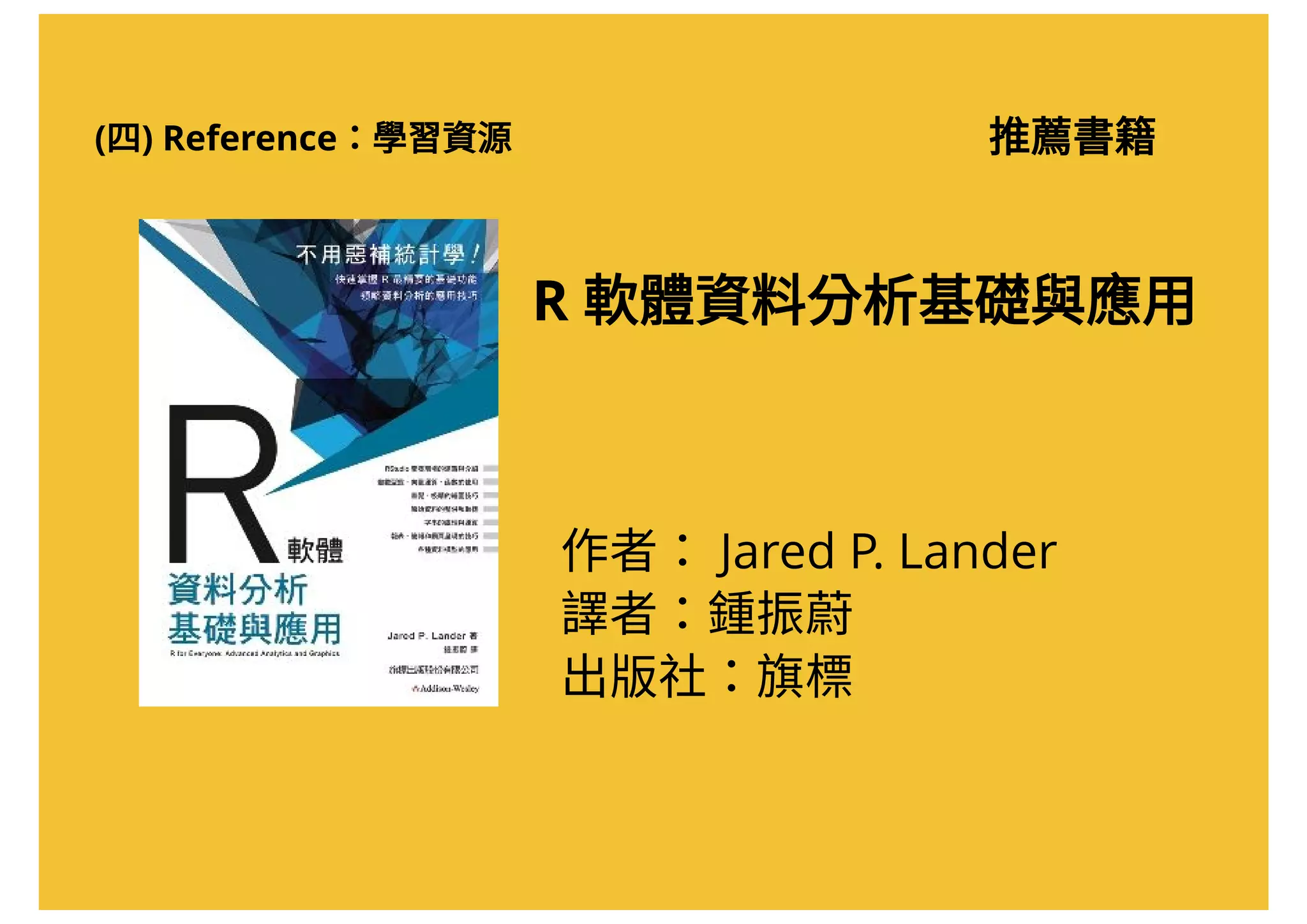 推薦書籍
R 軟體資料分析基礎與應用
作者：Jared P. Lander  
譯者：鍾振蔚
出版社：旗標
(四) Reference：學習資源
 