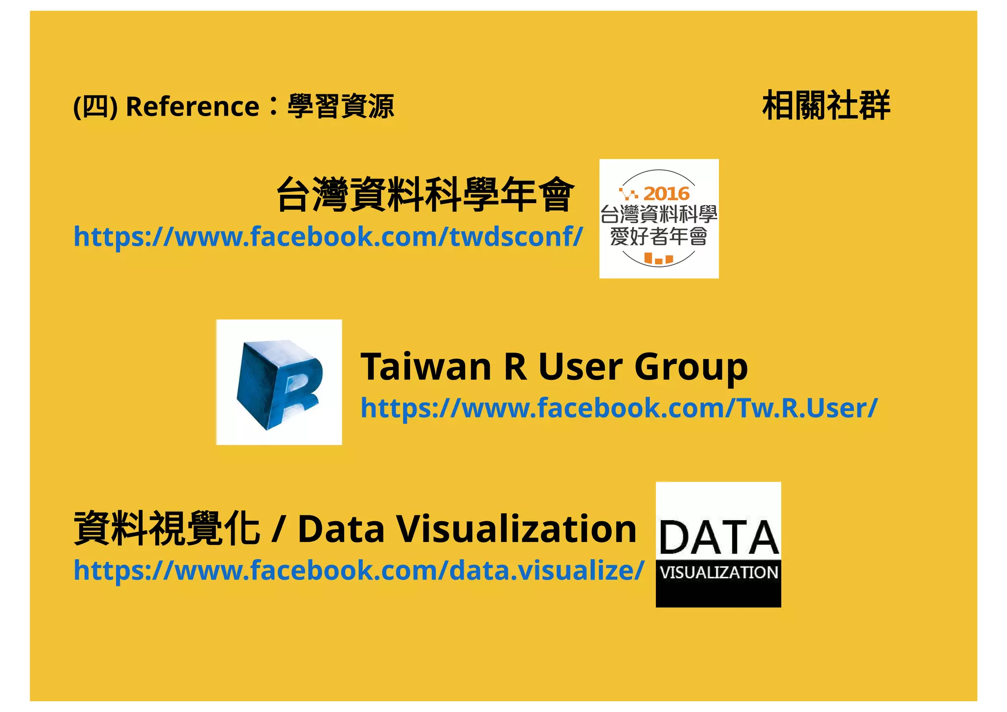 相關社群
Taiwan R User Group
https://www.facebook.com/Tw.R.User/
台灣資料科學年會
https://www.facebook.com/twdsconf/
資料視覺化/ Data Visualization
https://www.facebook.com/data.visualize/
(四) Reference：學習資源
 