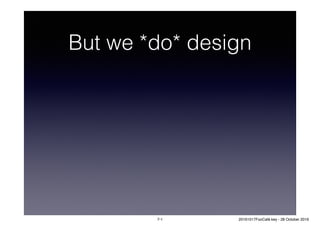 But we *do* design
7-1 20161017FooCafé.key - 28 October 2016
 