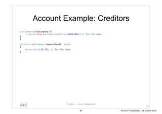 G&C Coplien — Lean Architecture
Account Example: Creditors
GasCompany::GasCompany():
Creditor(new SavingsAccount(Euro(500.00))) // for the demo
{
}
Currency GasCompany::amountOwed() const
{
return Euro(18.76); // for the demo
}
83
84 20161017FooCafé.key - 28 October 2016
 