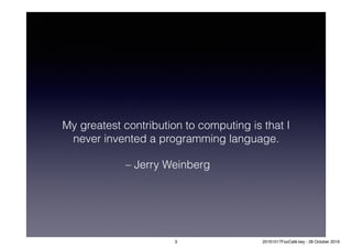 My greatest contribution to computing is that I
never invented a programming language.
– Jerry Weinberg
3 20161017FooCafé.key - 28 October 2016
 