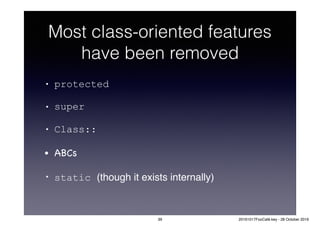 Most class-oriented features
have been removed
• protected
• super
• Class::
• ABCs

• static (though it exists internally)
39 20161017FooCafé.key - 28 October 2016
 