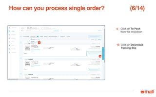 How can you process single order?
a b
This is a sample of Packing Slip, you have to tear it into 2 parts
Packaging Slip –
You have to paste it
outside the packaging
box
a.
b. Retail Invoice –
You have to fold the invoice
from centre so that details
are towards inside
Paste the invoice pouch on
the back side of the brand's
corrugated boxes and insert
the invoice in the invoice
pouch
White side of the invoice
should be in front.
 