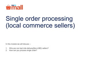 In this module we will discuss :-
1. Who are Local commerce sellers?
2. How can you process single order?
Single order processing
(local commerce sellers)
 