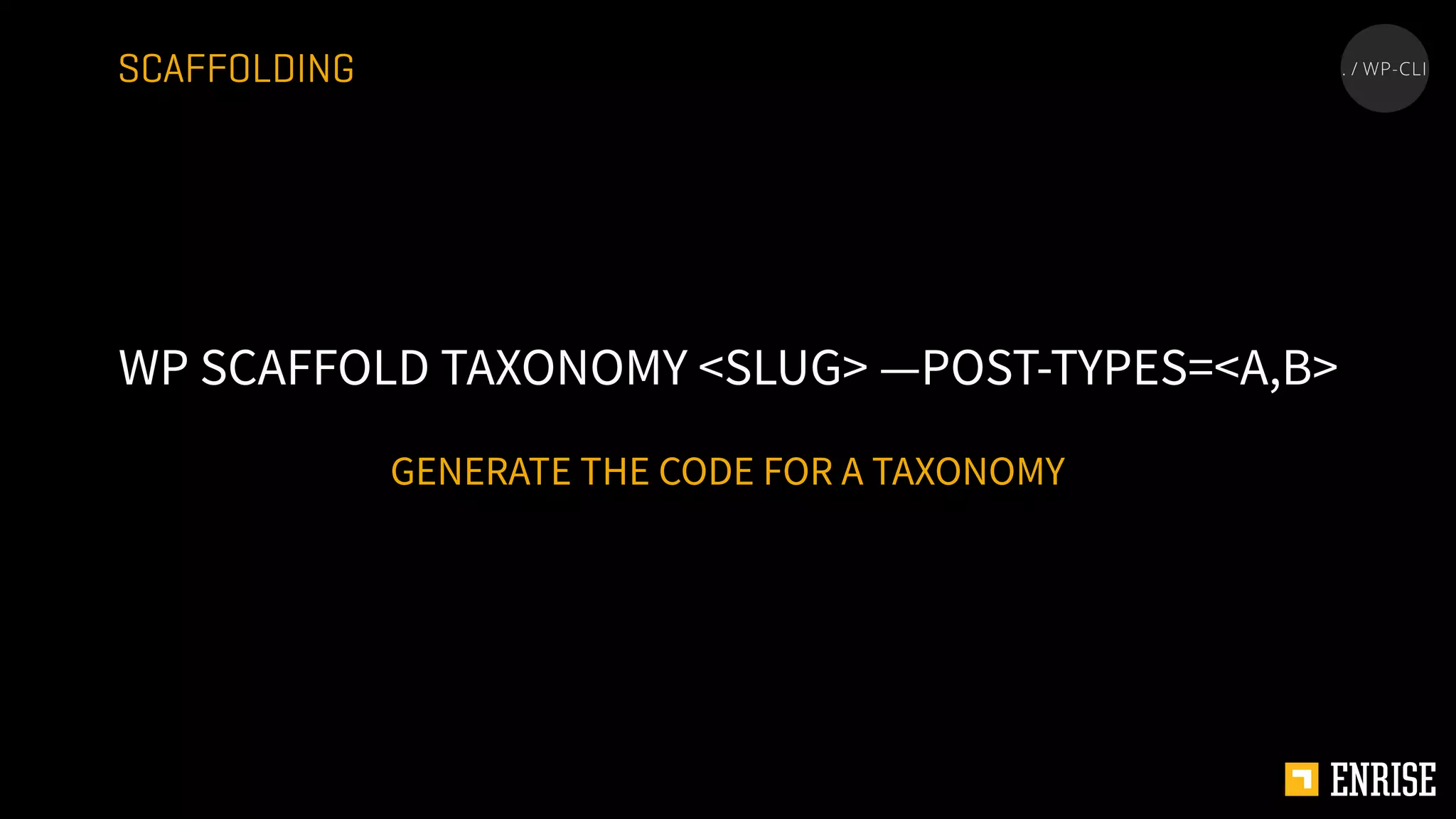 GENERATE THE CODE FOR A TAXONOMY
WP SCAFFOLD TAXONOMY <SLUG> —POST-TYPES=<A,B>
SCAFFOLDING
 