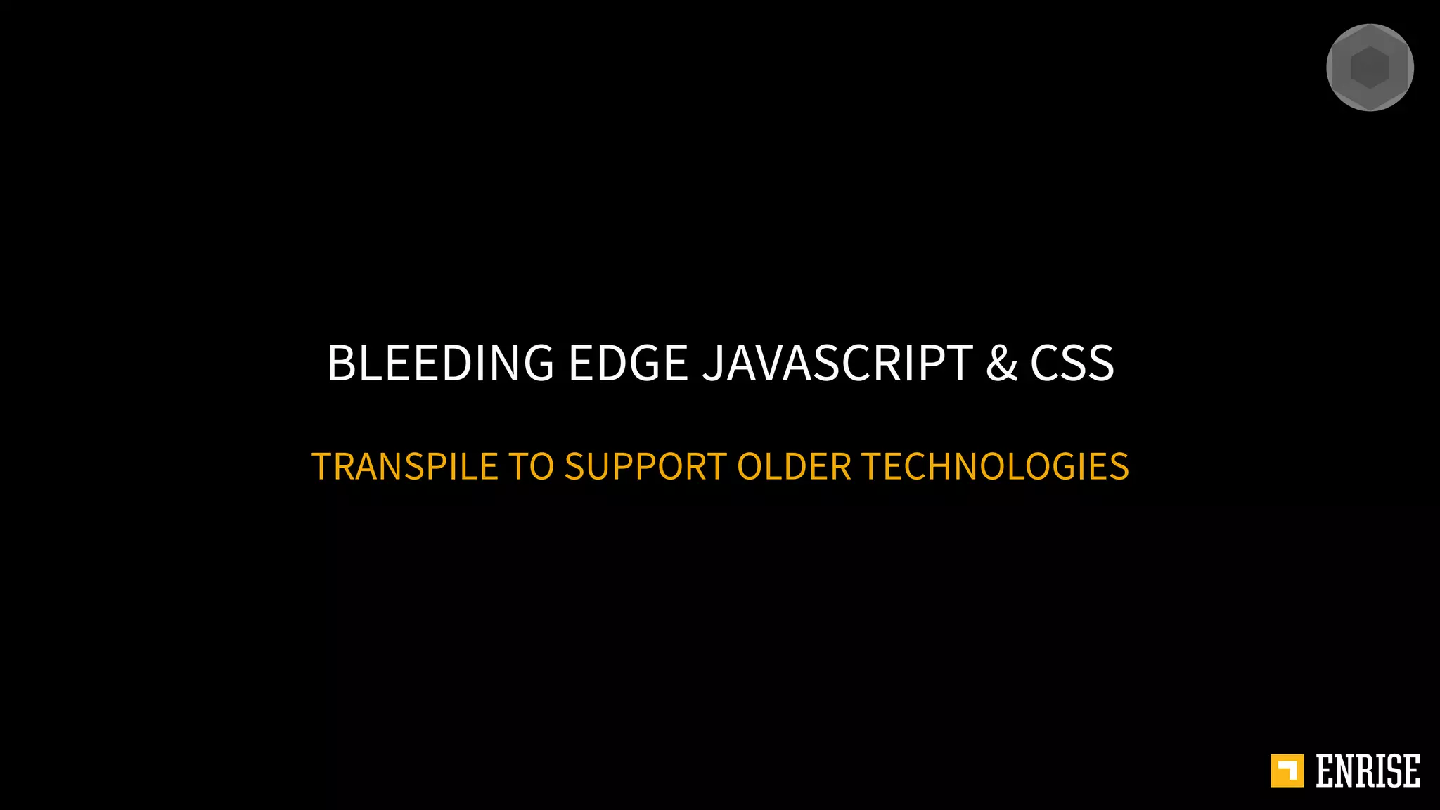 TRANSPILE TO SUPPORT OLDER TECHNOLOGIES
BLEEDING EDGE JAVASCRIPT & CSS
 