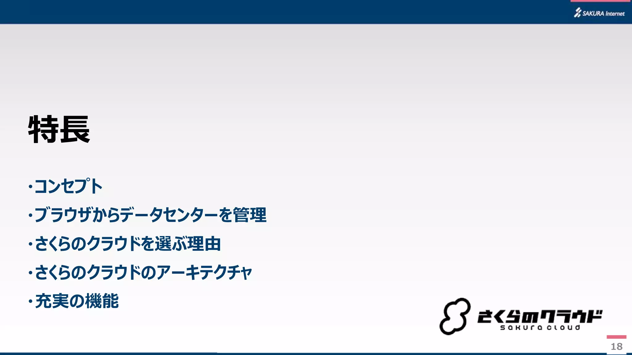 18
・コンセプト
・ブラウザからデータセンターを管理
・さくらのクラウドを選ぶ理由
・さくらのクラウドのアーキテクチャ
・充実の機能
特長
18
 