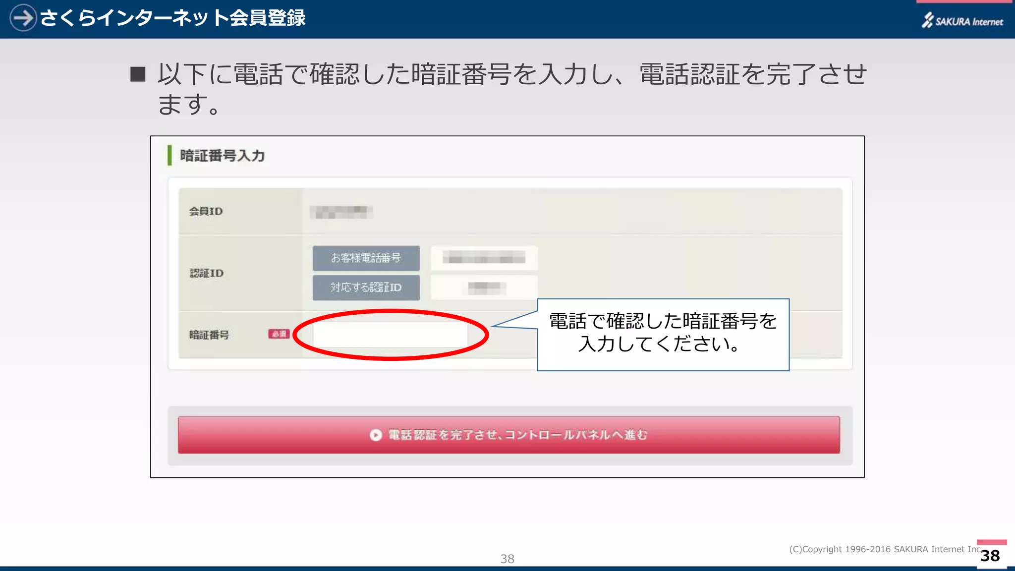 38
(C)Copyright 1996-2016 SAKURA Internet Inc.
さくらインターネット会員登録
38
 以下に電話で確認した暗証番号を入力し、電話認証を完了させ
ます。
電話で確認した暗証番号を
入力してください。
 