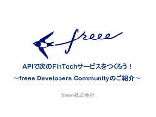 APIで次のFinTechサービスをつくろう！
〜freee Developers Communityのご紹介〜
freee株式会社
 