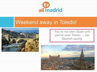 Weekend away in Toledo!
‘You’ve not seen Spain until
you’ve seen Toledo.’ – old
Spanish saying
 