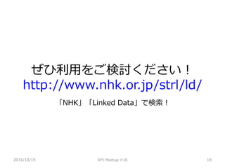 ä򤴗ӑ
http://www.nhk.or.jp/strl/ld/
2016/10/19 API Meetup #16 19
NHKLinked DataǗ
 