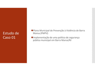 Estudo de
Caso 01
⚫Plano Municipal de Prevenção à Violência de Barra
Mansa (PMPV)
⚫Implementação de uma política de segurança
pública municipal em Barra Mansa/RJ
 