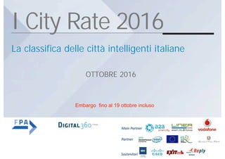 I City Rate 2016
Main	Partner	
Partner	
Sostenitori	
La classifica delle città intelligenti italiane
OTTOBRE 2016
Embargo ﬁno al 19 ottobre incluso
 
