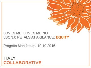 LOVES ME, LOVES ME NOT.
LBC 3.0 PETALS AT A GLANCE: EQUITY
Progetto Manifattura, 19.10.2016
 