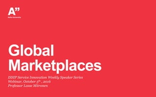 Global
Marketplaces
ISSIP Service Innovation Weekly Speaker Series
Webinar, October 5th , 2016
Professor Lasse Mitronen
 