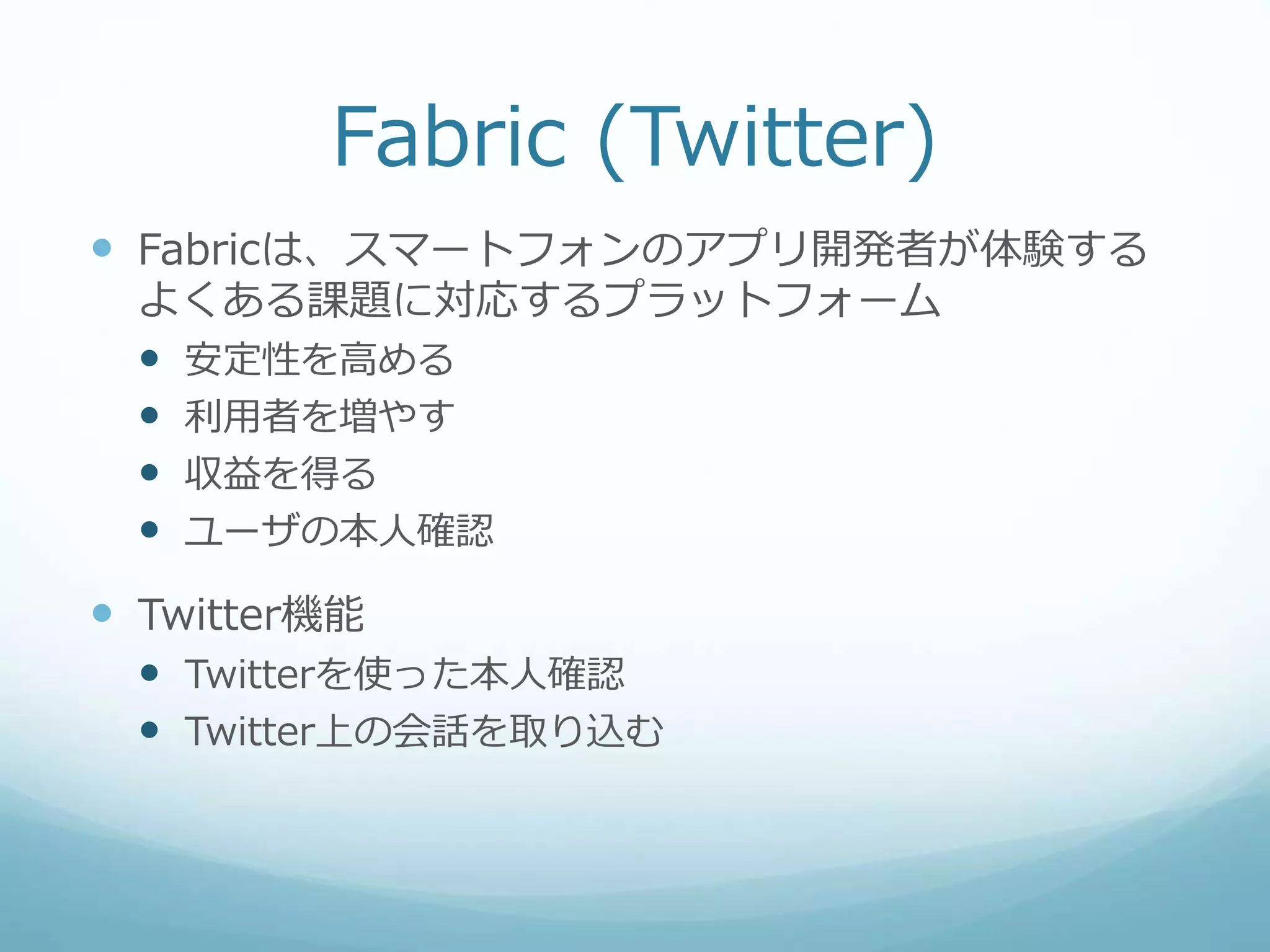 Fabric (Twitter)
 Fabricは、スマートフォンのアプリ開発者が体験する
よくある課題に対応するプラットフォーム
 安定性を高める
 利用者を増やす
 収益を得る
 ユーザの本人確認
 Twitter機能
 Twitterを使った本人確認
 Twitter上の会話を取り込む
 