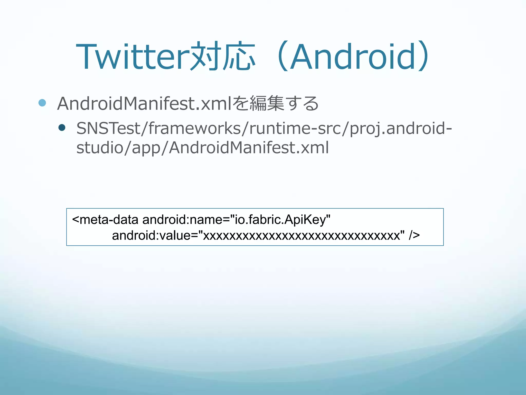 Twitter対応（Android）
 AndroidManifest.xmlを編集する
 SNSTest/frameworks/runtime-src/proj.android-
studio/app/AndroidManifest.xml
<meta-data android:name="io.fabric.ApiKey"
android:value="xxxxxxxxxxxxxxxxxxxxxxxxxxxxxx" />
 