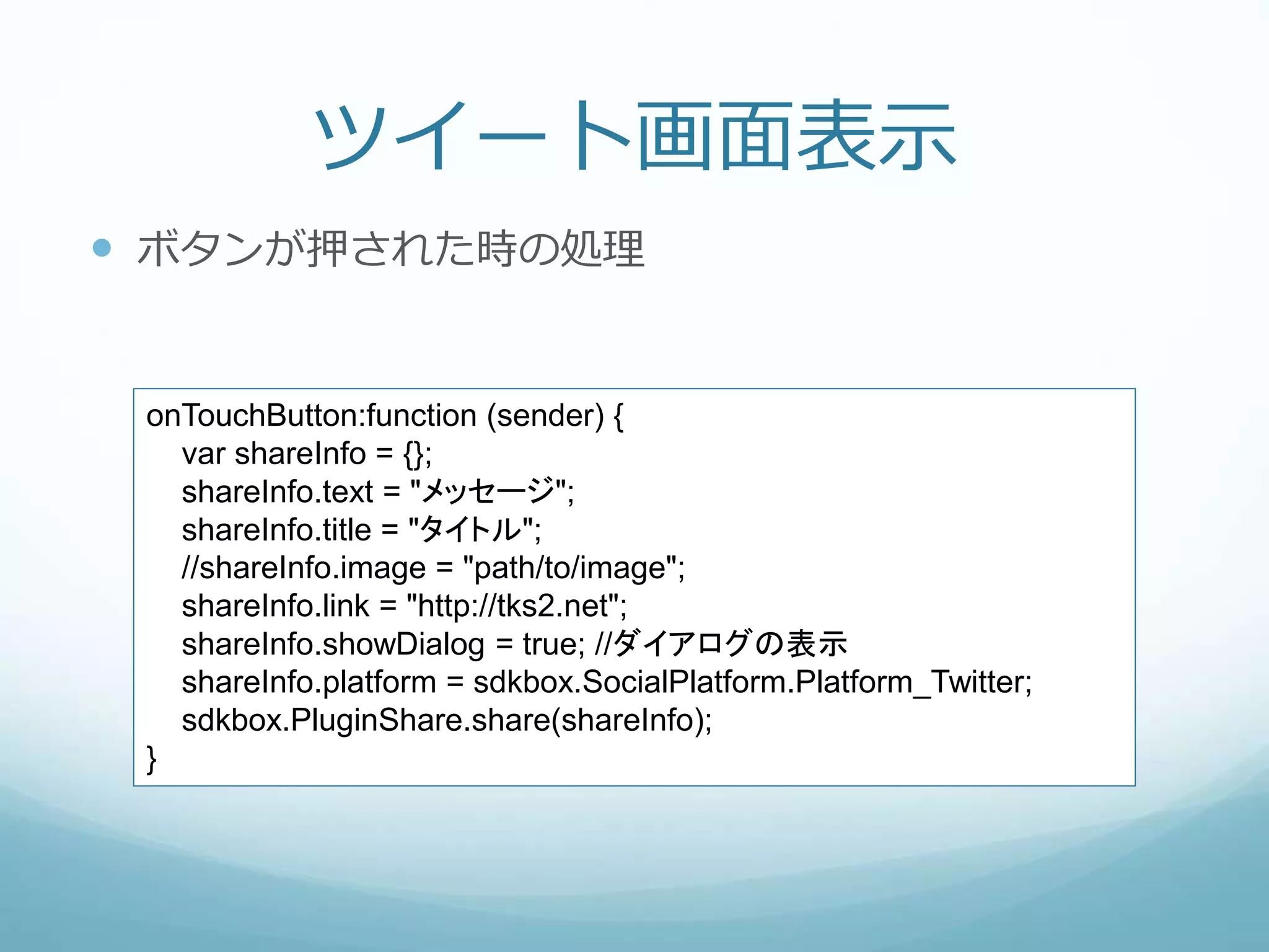 ツイート画面表示
 ボタンが押された時の処理
onTouchButton:function (sender) {
var shareInfo = {};
shareInfo.text = "メッセージ";
shareInfo.title = "タイトル";
//shareInfo.image = "path/to/image";
shareInfo.link = "http://tks2.net";
shareInfo.showDialog = true; //ダイアログの表示
shareInfo.platform = sdkbox.SocialPlatform.Platform_Twitter;
sdkbox.PluginShare.share(shareInfo);
}
 