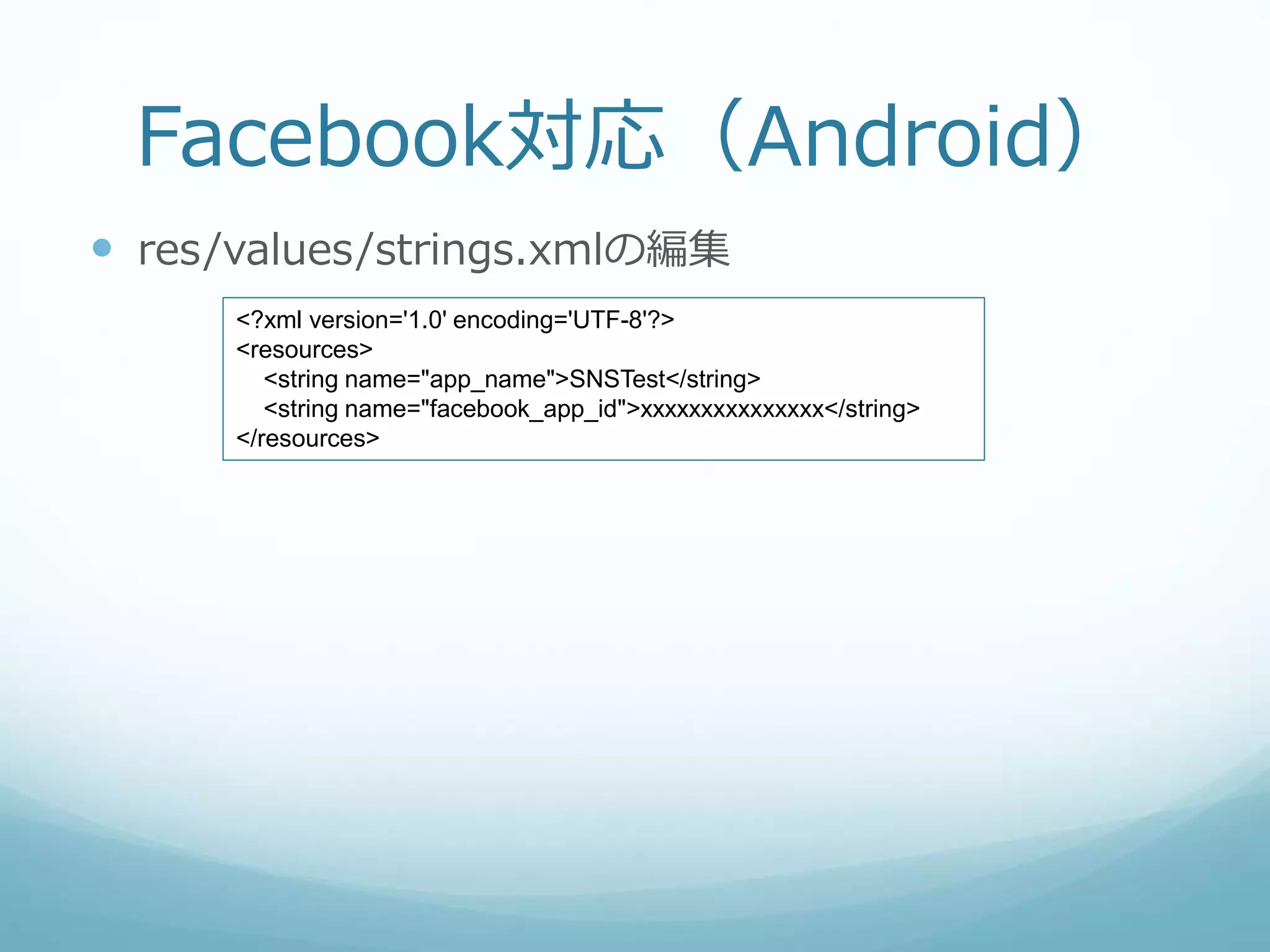 Facebook対応（Android）
 res/values/strings.xmlの編集
<?xml version='1.0' encoding='UTF-8'?>
<resources>
<string name="app_name">SNSTest</string>
<string name="facebook_app_id">xxxxxxxxxxxxxxx</string>
</resources>
 