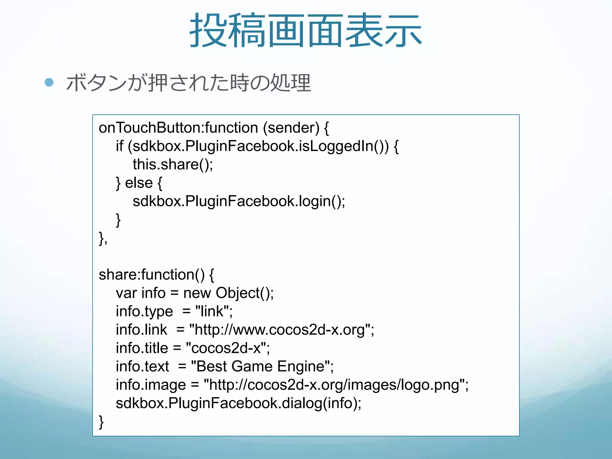 投稿画面表示
 ボタンが押された時の処理
onTouchButton:function (sender) {
if (sdkbox.PluginFacebook.isLoggedIn()) {
this.share();
} else {
sdkbox.PluginFacebook.login();
}
},
share:function() {
var info = new Object();
info.type = "link";
info.link = "http://www.cocos2d-x.org";
info.title = "cocos2d-x";
info.text = "Best Game Engine";
info.image = "http://cocos2d-x.org/images/logo.png";
sdkbox.PluginFacebook.dialog(info);
}
 