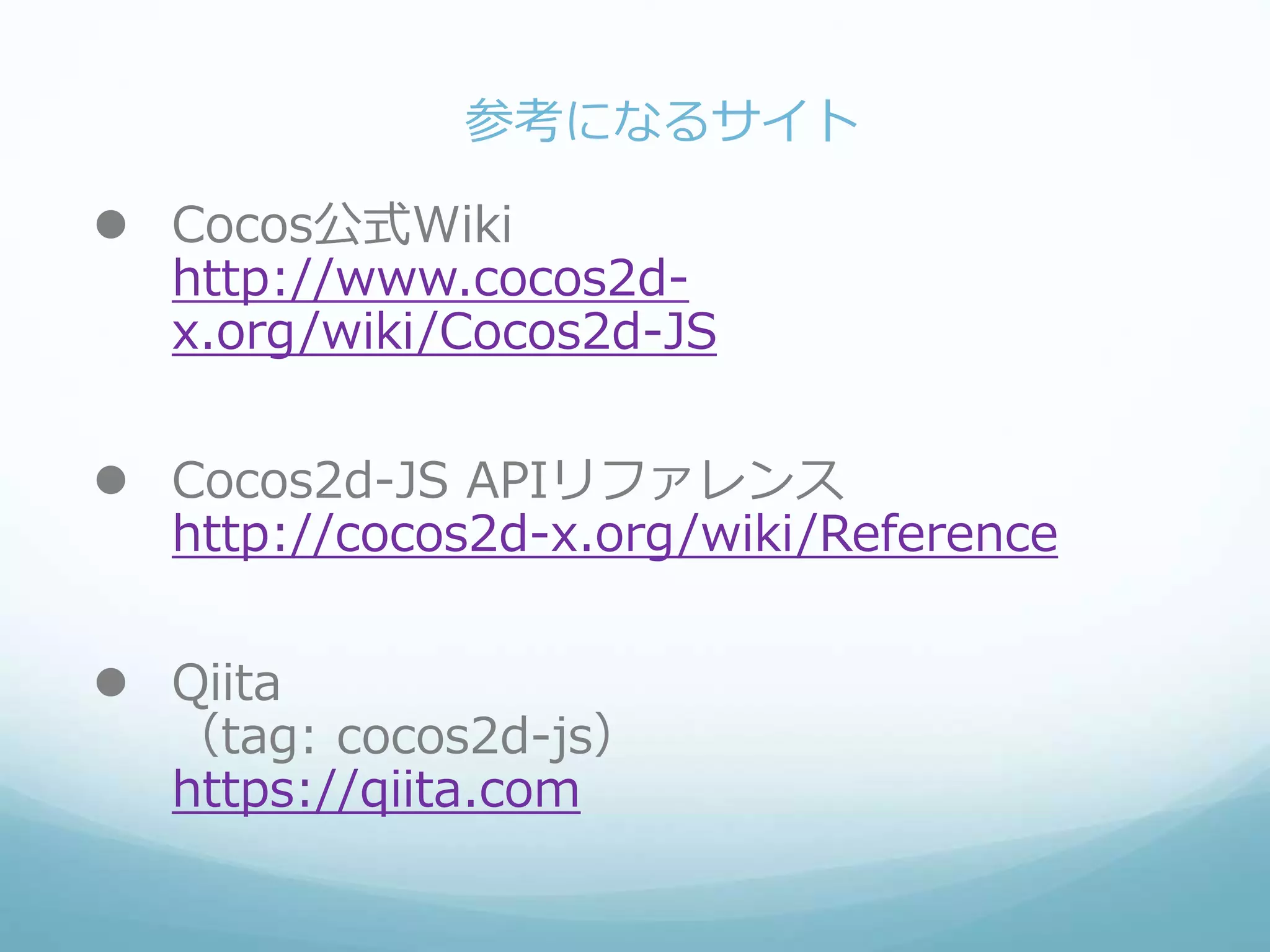 参考になるサイト
 Cocos公式Wiki
http://www.cocos2d-
x.org/wiki/Cocos2d-JS
 Cocos2d-JS APIリファレンス
http://cocos2d-x.org/wiki/Reference
 Qiita
（tag: cocos2d-js）
https://qiita.com
 
