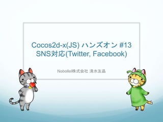 Cocos2d-x(JS) ハンズオン #13
SNS対応(Twitter, Facebook)
Nobollel株式会社 清水友晶
 