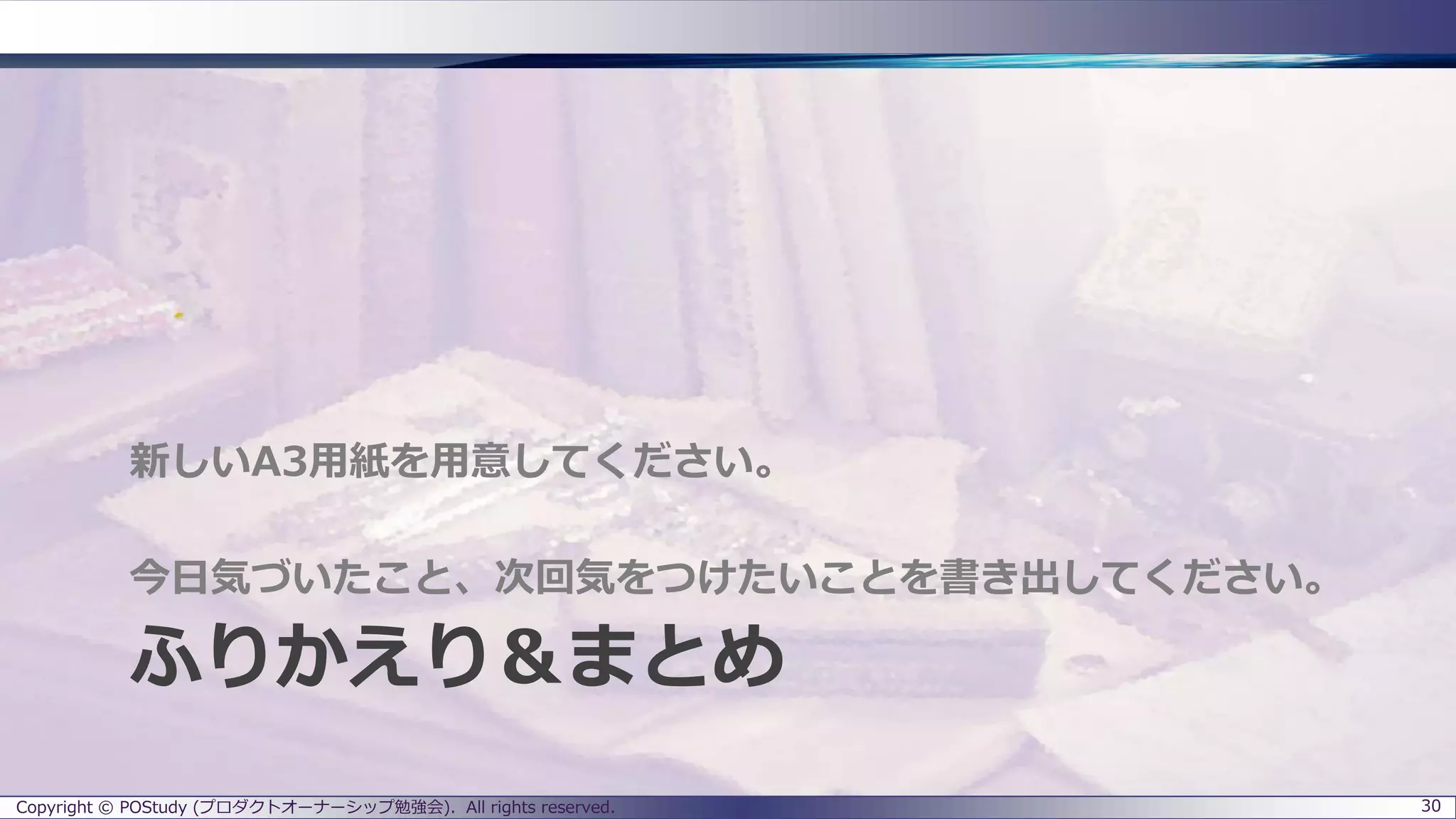 ふりかえり＆まとめ
新しいA3用紙を用意してください。
今日気づいたこと、次回気をつけたいことを書き出してください。
Copyright © POStudy (プロダクトオーナーシップ勉強会). All rights reserved. 30
 