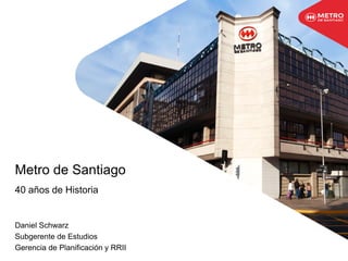 Metro de Santiago
40 años de Historia
Daniel Schwarz
Subgerente de Estudios
Gerencia de Planificación y RRII
 