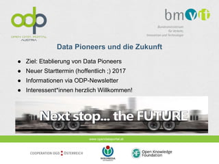 www.opendataportal.at
Data Pioneers und die Zukunft
● Ziel: Etablierung von Data Pioneers
● Neuer Starttermin (hoffentlich ;) 2017
● Informationen via ODP-Newsletter
● Interessent*innen herzlich Willkommen!
 