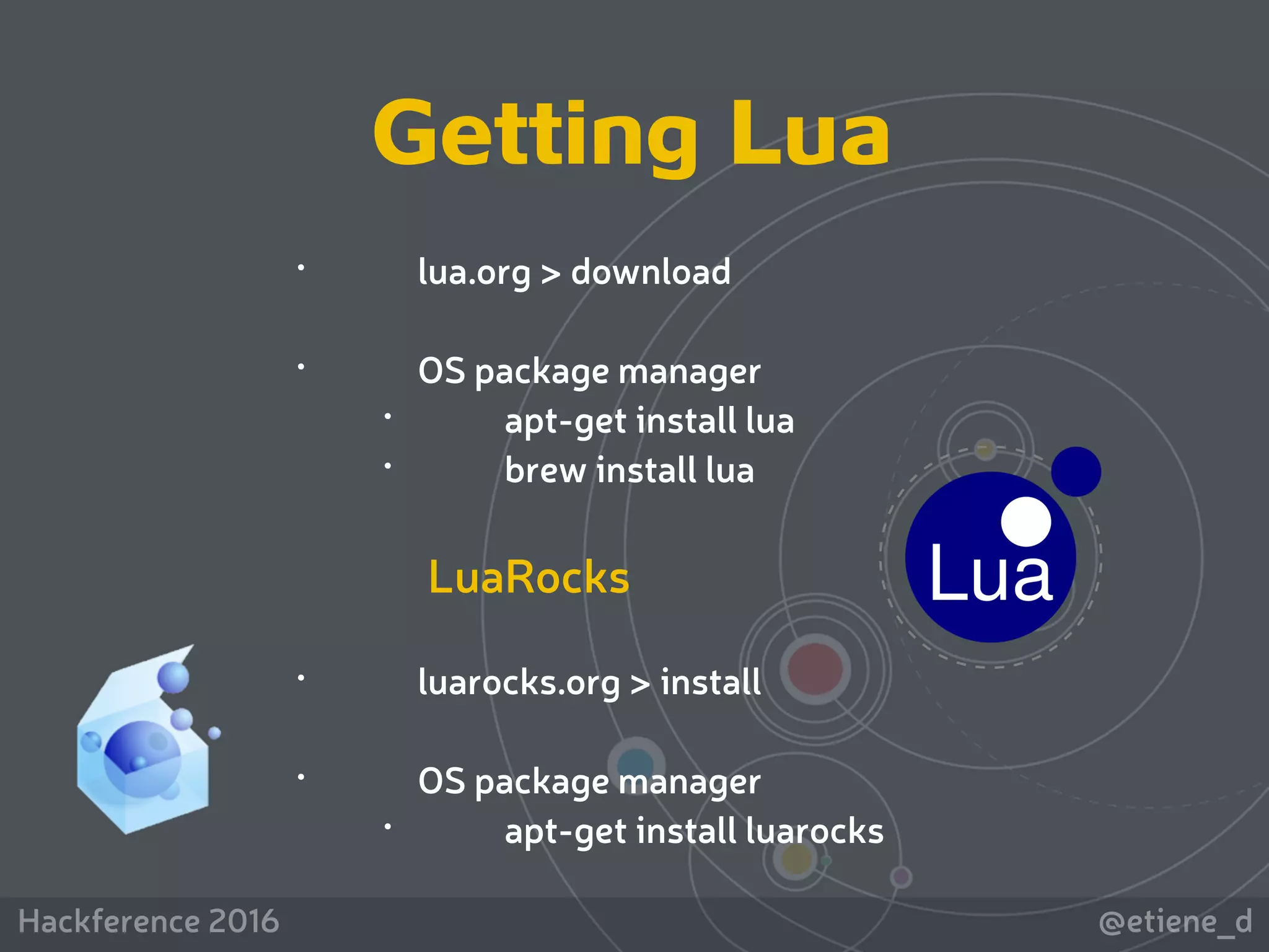 @etiene_dHackference 2016
Getting Lua
• lua.org > download
• OS package manager
• apt-get install lua
• brew install lua
LuaRocks
• luarocks.org > install
• OS package manager
• apt-get install luarocks
 