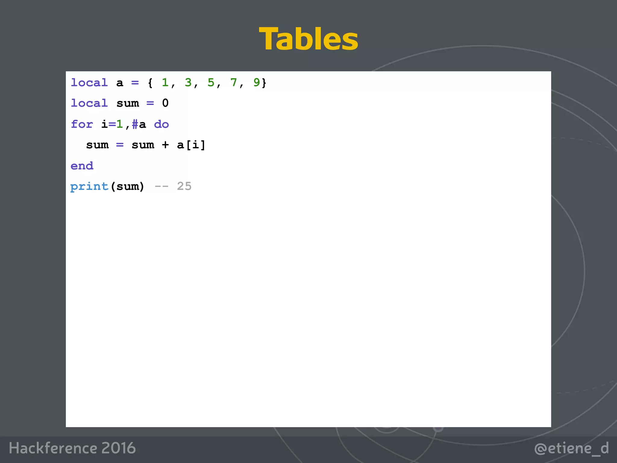 @etiene_dHackference 2016
Tables
local a = { 1, 3, 5, 7, 9}
local sum = 0
for i=1,#a do
sum = sum + a[i]
end
print(sum) -- 25
 