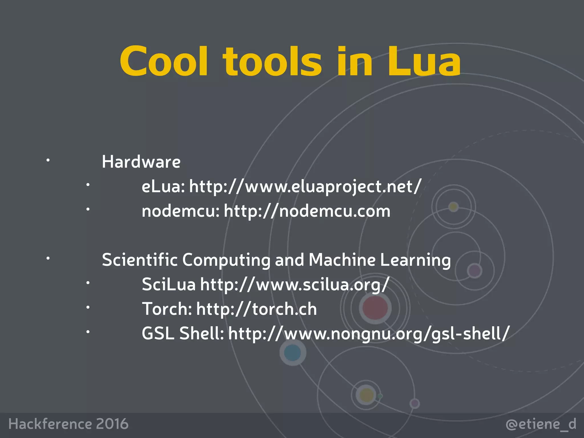 @etiene_dHackference 2016
 
• Hardware
• eLua: http://www.eluaproject.net/
• nodemcu: http://nodemcu.com 
• Scientific Computing and Machine Learning
• SciLua http://www.scilua.org/
• Torch: http://torch.ch
• GSL Shell: http://www.nongnu.org/gsl-shell/
Cool tools in Lua
 