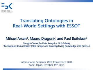 Translating Ontologies in
Real-World Settings with ESSOT
Mihael Arcan1, Mauro Dragoni2, and Paul Buitelaar1
1Insight Centre for Data Analytics, NUI Galway
2Fondazione Bruno Kessler (FBK), Shape and Evolving Living Knowledge Unit (SHELL)
International Semantic Web Conference 2016
Kobe, Japan, October 19th 2016
1
 