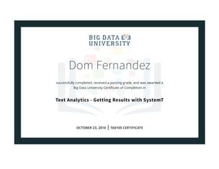 Dom Fernandez
successfully completed, received a passing grade, and was awarded a
Big Data University Certiﬁcate of Completion in
Text Analytics - Getting Results with SystemT
OCTOBER 23, 2016 | TA0105 CERTIFICATE
 