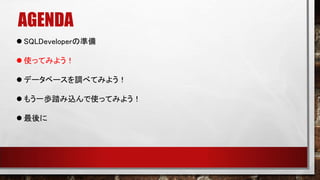 AGENDA
 SQLDeveloperの準備
 使ってみよう！
 データベースを調べてみよう！
 もう一歩踏み込んで使ってみよう！
 最後に
 