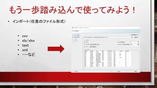 もう一歩踏み込んで使ってみよう！
• インポート（任意のファイル形式）
• csv
• xls/xlsx
• text
• xml
• ・・・など
 