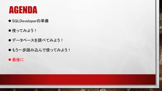 AGENDA
 SQLDeveloperの準備
 使ってみよう！
 データベースを調べてみよう！
 もう一歩踏み込んで使ってみよう！
 最後に
 