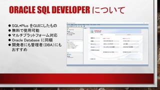 ORACLE SQL DEVELOPER について
 SQL*Plus をGUIにしたもの
 無料で使用可能
 マルチプラットフォーム対応
 Oracle Database に同梱
 開発者にも管理者（DBA）にも
おすすめ
 
